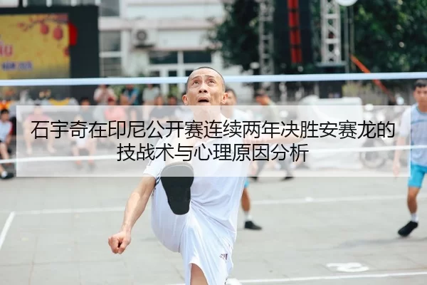 石宇奇在印尼公开赛连续两年决胜安赛龙的技战术与心理原因分析