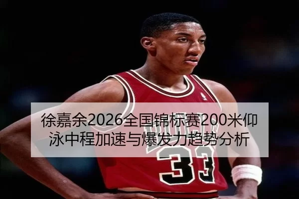 徐嘉余2026全国锦标赛200米仰泳中程加速与爆发力趋势分析