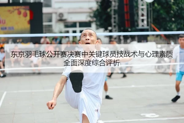 东京羽毛球公开赛决赛中关键球员技战术与心理素质全面深度综合评析