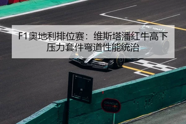 F1奥地利排位赛：维斯塔潘红牛高下压力套件弯道性能统治