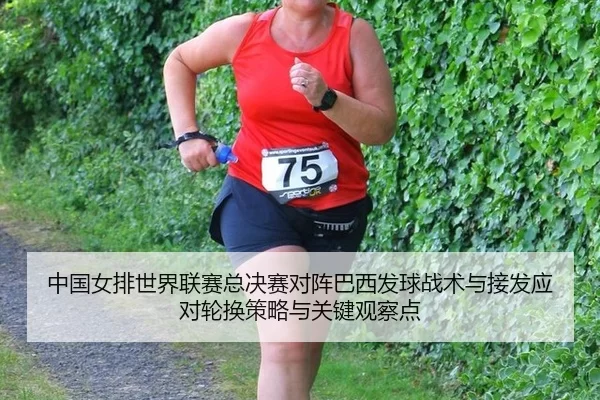 中国女排世界联赛总决赛对阵巴西发球战术与接发应对轮换策略与关键观察点
