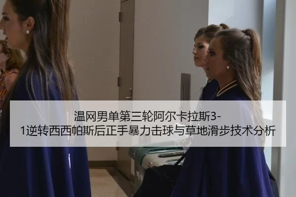 温网男单第三轮阿尔卡拉斯3-1逆转西西帕斯后正手暴力击球与草地滑步技术分析