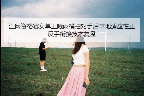 温网资格赛女单王曦雨横扫对手后草地适应性正反手衔接技术复盘