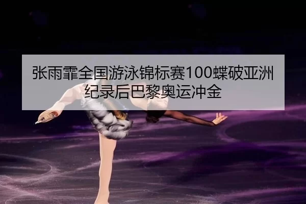 张雨霏全国游泳锦标赛100蝶破亚洲纪录后巴黎奥运冲金