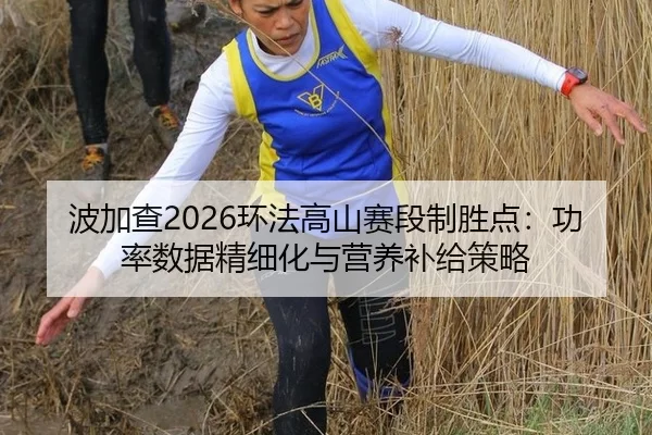 波加查2026环法高山赛段制胜点：功率数据精细化与营养补给策略